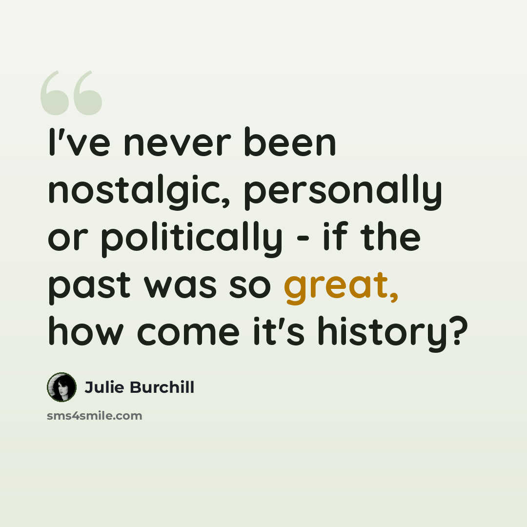 “I've never been nostalgic, personally or politically - if the past was so great, how come it's history?” quote by Julie Burchill