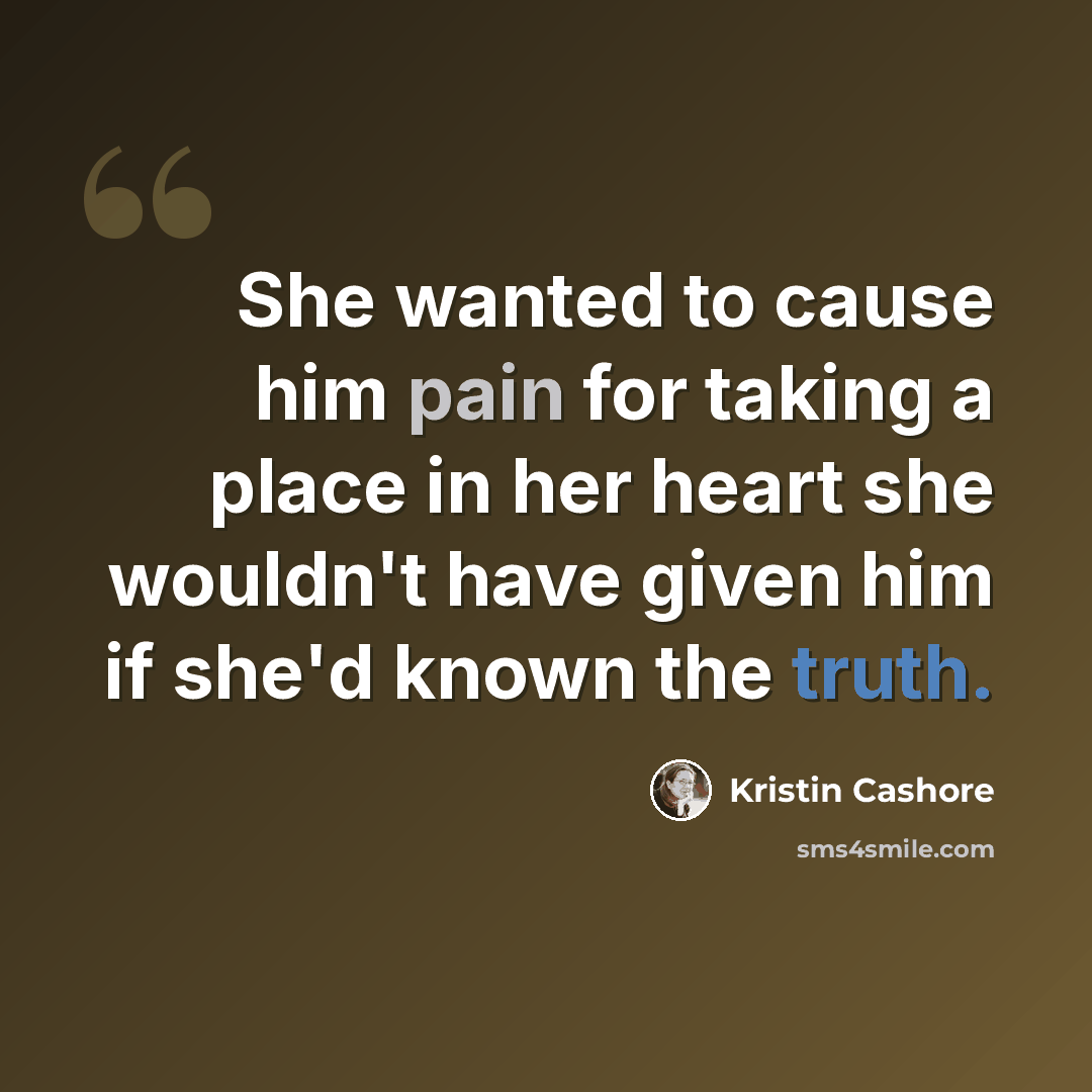 “She wanted to cause him pain for taking a place in her heart she wouldn't have given him if she'd known the truth.” quote by Kristin Cashore