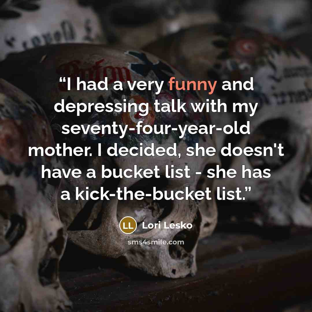 “I had a very funny and depressing talk with my seventy-four-year-old mother. I decided, she doesn't have a bucket list - she has a kick-the-bucket list.” quote by Lori Lesko