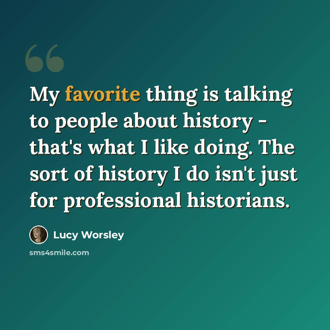 “My favorite thing is talking to people about history - that's what I like doing. The sort of history I do isn't just for professional historians.” quote by Lucy Worsley