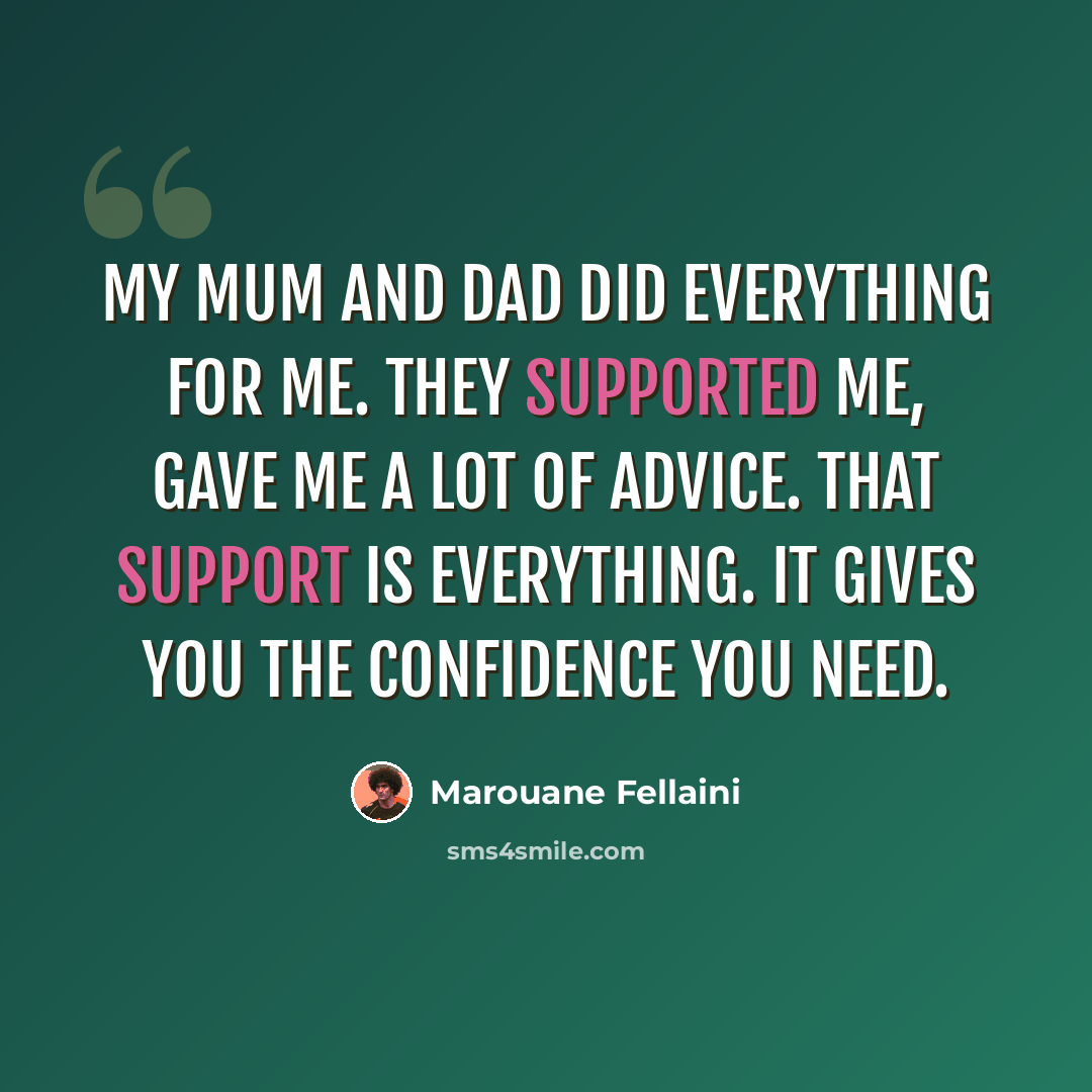 “My mum and dad did everything for me. They supported me, gave me a lot of advice. That support is everything. It gives you the confidence you need.” quote by Marouane Fellaini