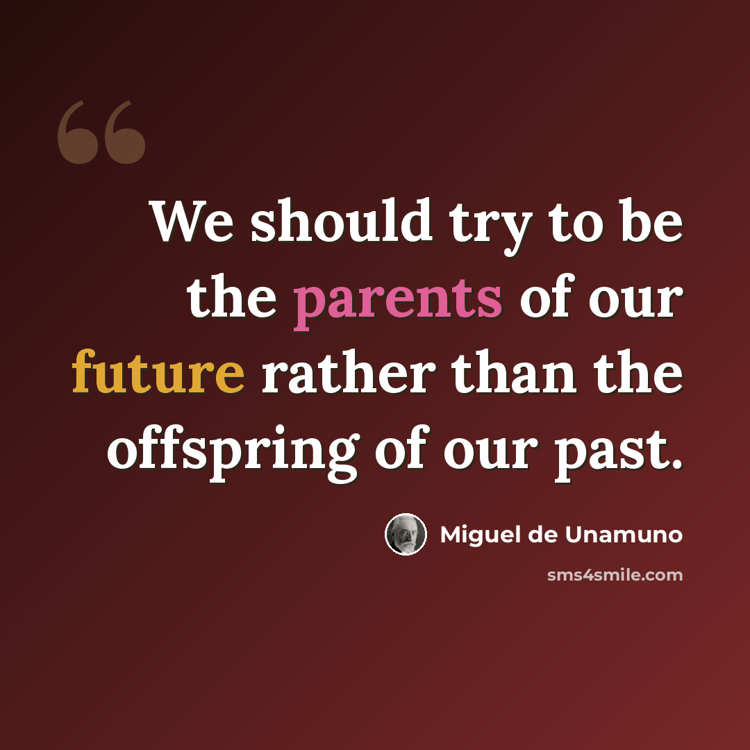 “We should try to be the parents of our future rather than the offspring of our past.” quote by Miguel de Unamuno