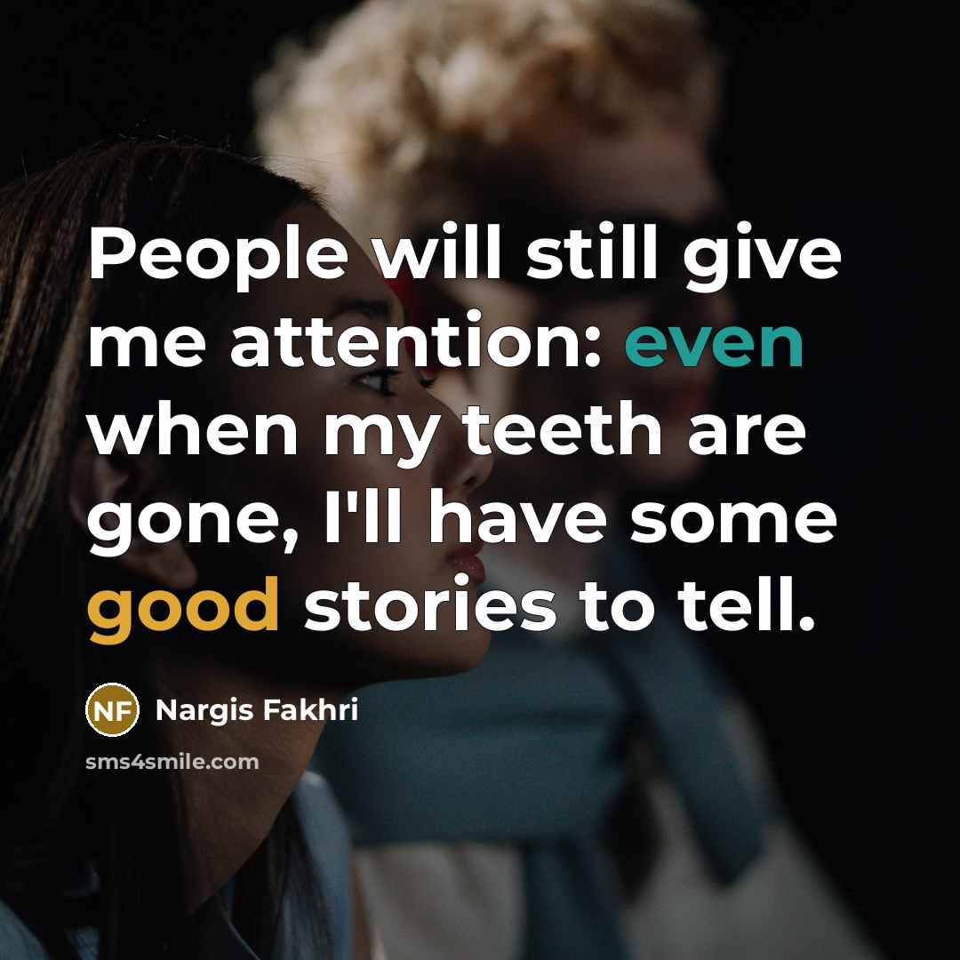 “People will still give me attention: even when my teeth are gone, I'll have some good stories to tell.” quote by Nargis Fakhri