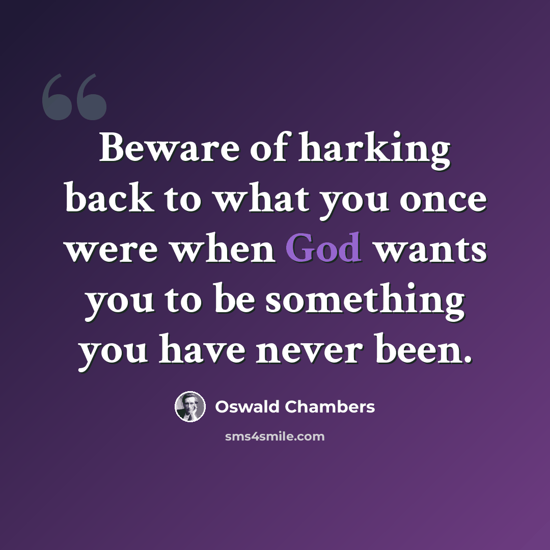 “Beware of harking back to what you once were when God wants you to be something you have never been.” quote by Oswald Chambers
