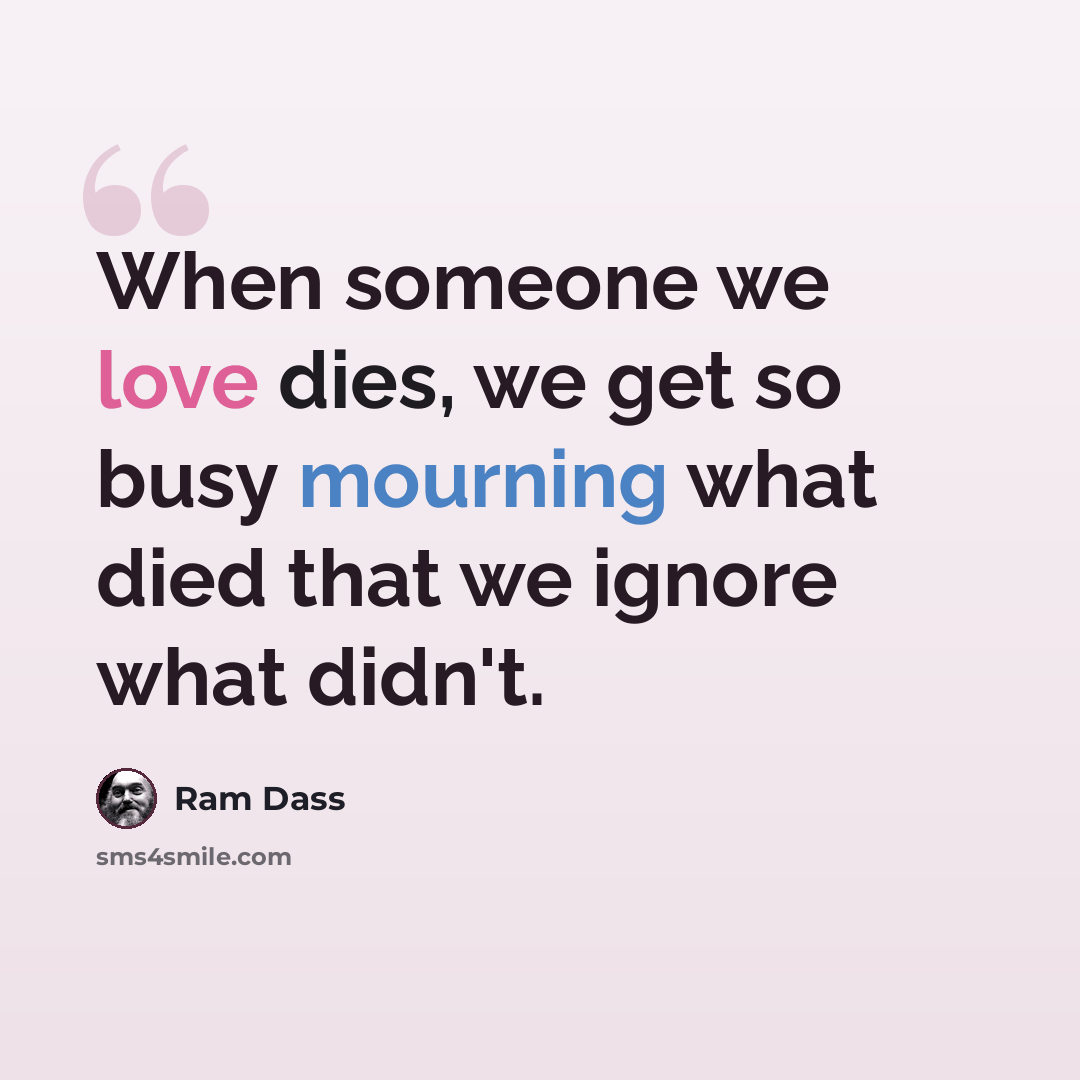 “When someone we love dies, we get so busy mourning what died that we ignore what didn't.” quote by Ram Dass
