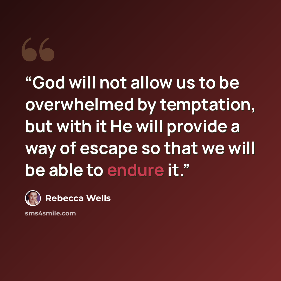 “God will not allow us to be overwhelmed by temptation, but with it He will provide a way of escape so that we will be able to endure it.” quote by Rebecca Wells