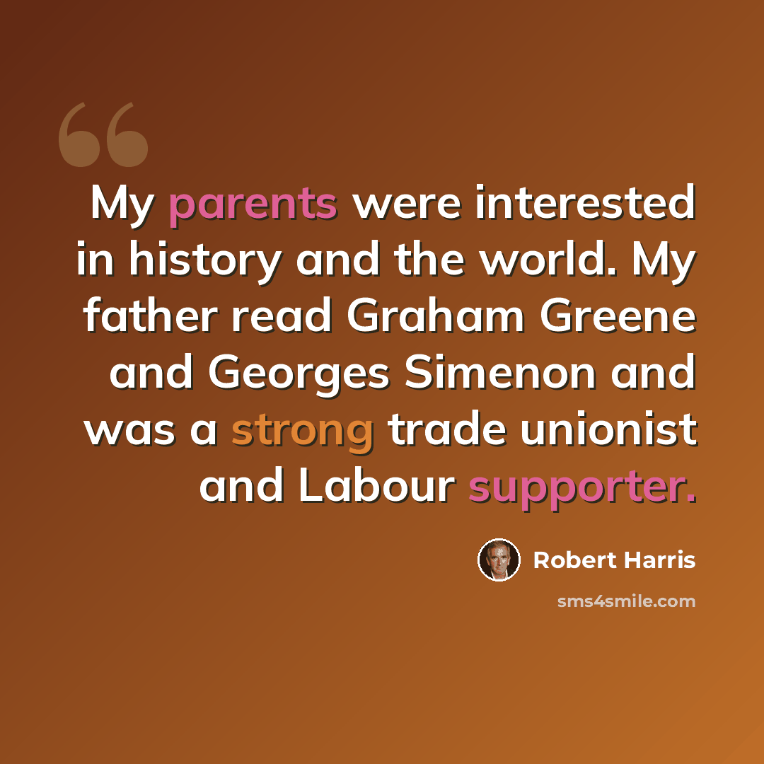 “My parents were interested in history and the world. My father read Graham Greene and Georges Simenon and was a strong trade unionist and Labour supporter.” quote by Robert Harris