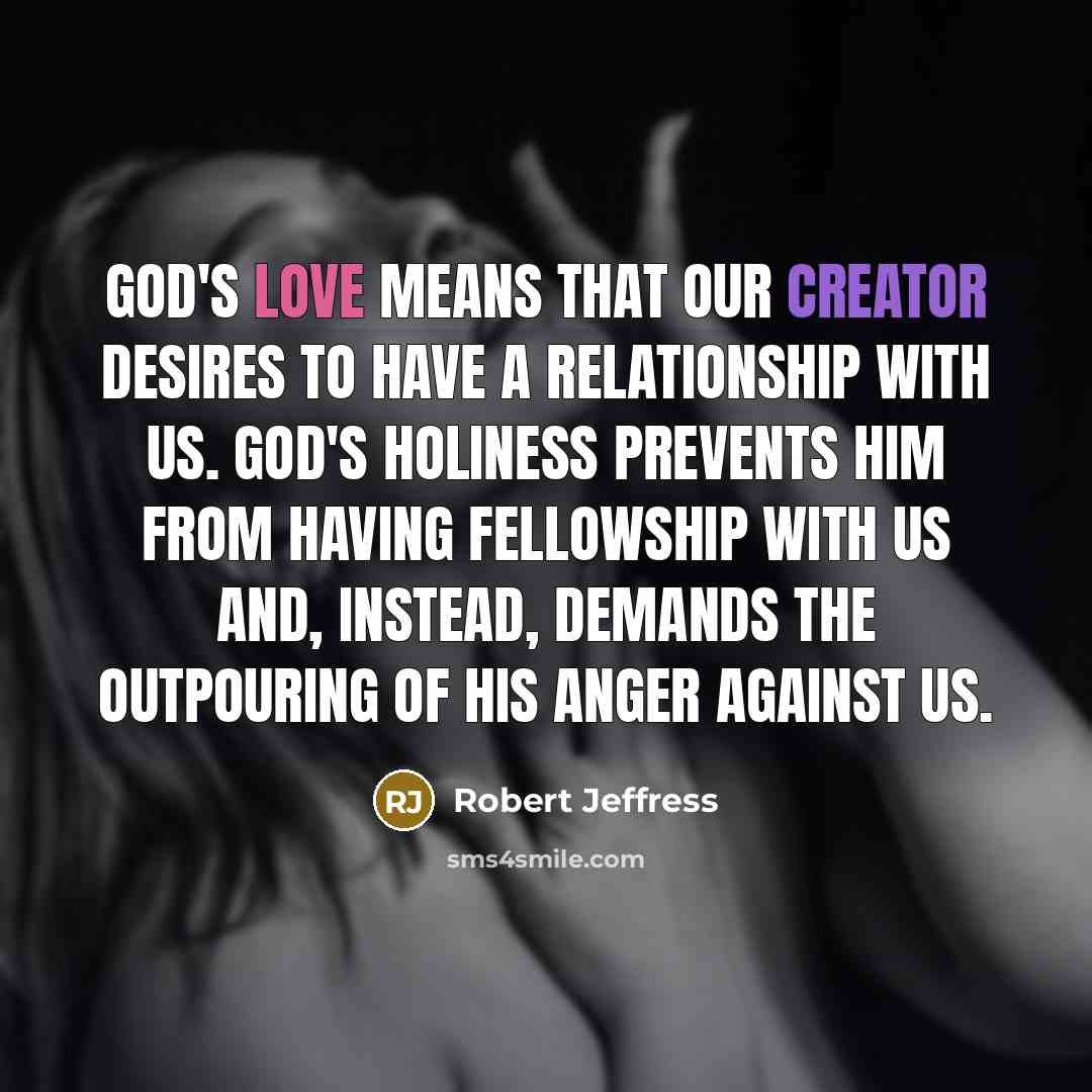 “God's love means that our Creator desires to have a relationship with us. God's holiness prevents him from having fellowship with us and, instead, demands the outpouring of his anger against us.” quote by Robert Jeffress