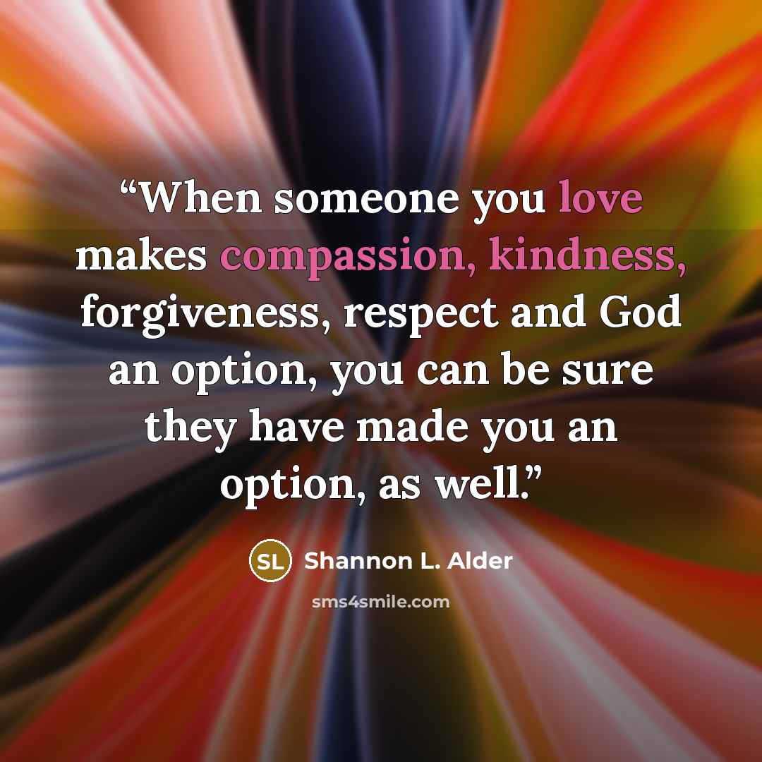 “When someone you love makes compassion, kindness, forgiveness, respect and God an option, you can be sure they have made you an option, as well.” quote by Shannon L. Alder