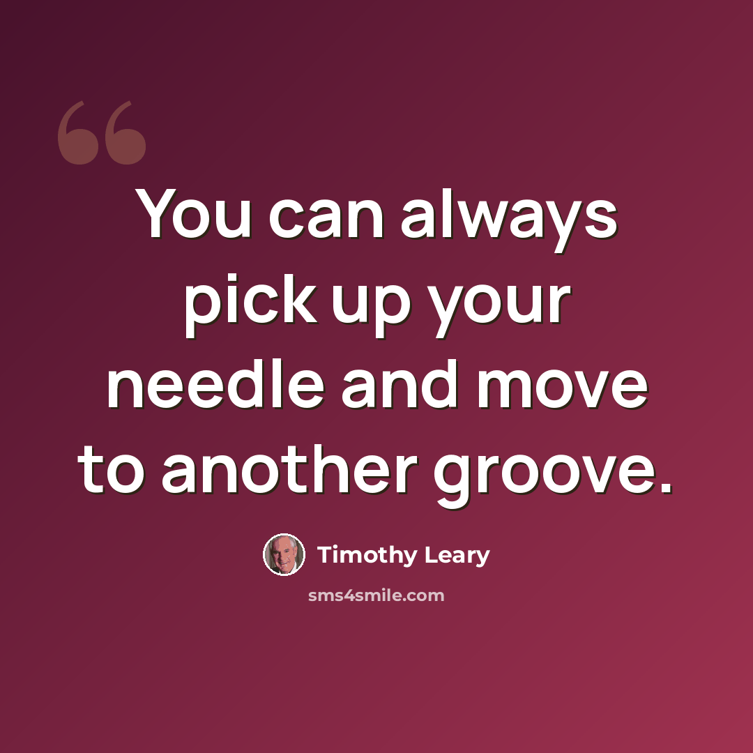 “You can always pick up your needle and move to another groove.” quote by Timothy Leary