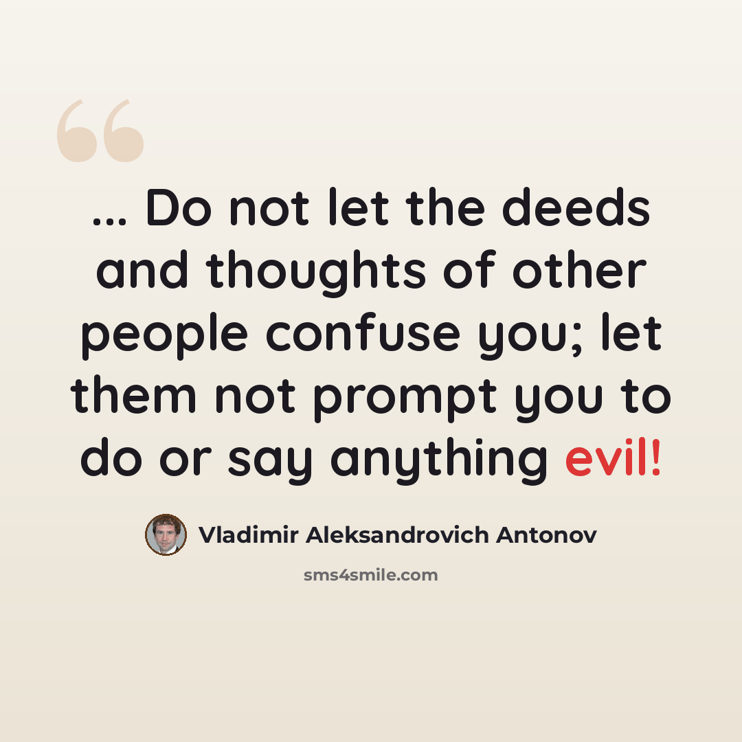 “... Do not let the deeds and thoughts of other people confuse you; let them not prompt you to do or say anything evil!” quote by Vladimir Aleksandrovich Antonov
