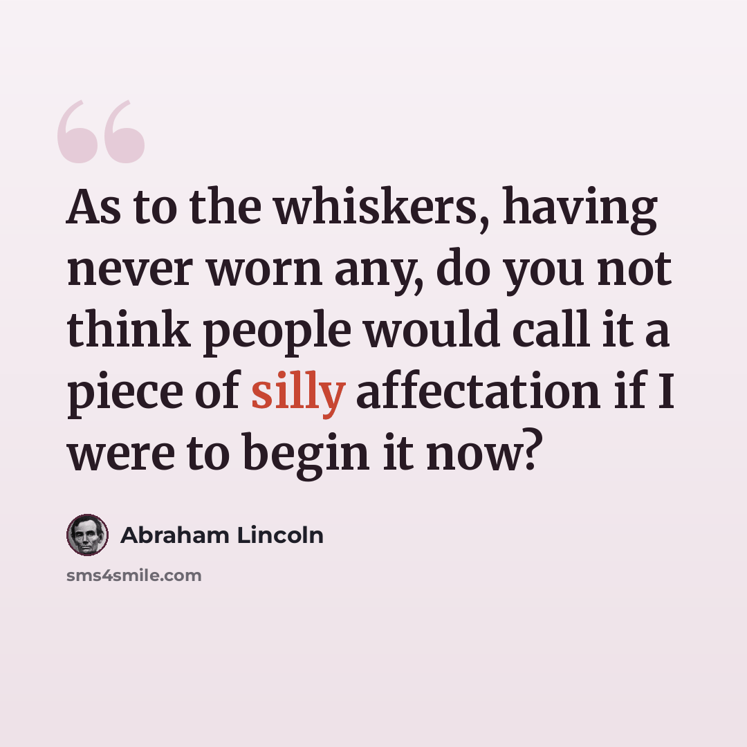 “As to the whiskers, having never worn any, do you not think people would call it a piece of silly affectation if I were to begin it now?” quote by Abraham Lincoln