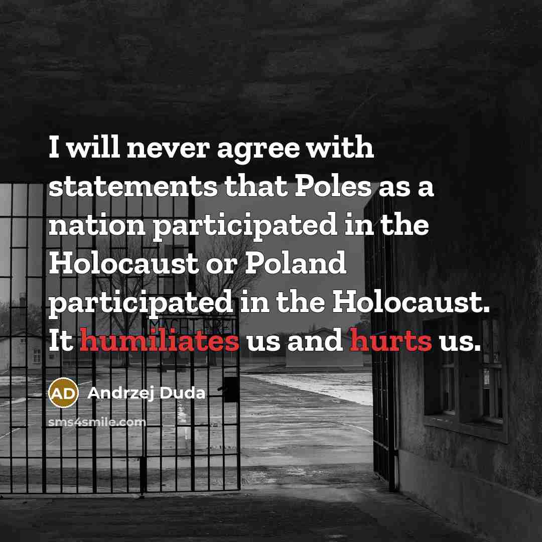 “I will never agree with statements that Poles as a nation participated in the Holocaust or Poland participated in the Holocaust. It humiliates us and hurts us.” quote by Andrzej Duda
