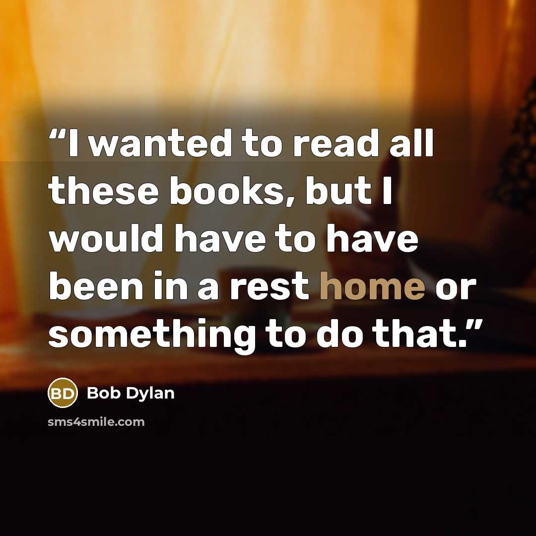 “I wanted to read all these books, but I would have to have been in a rest home or something to do that.” quote by Bob Dylan
