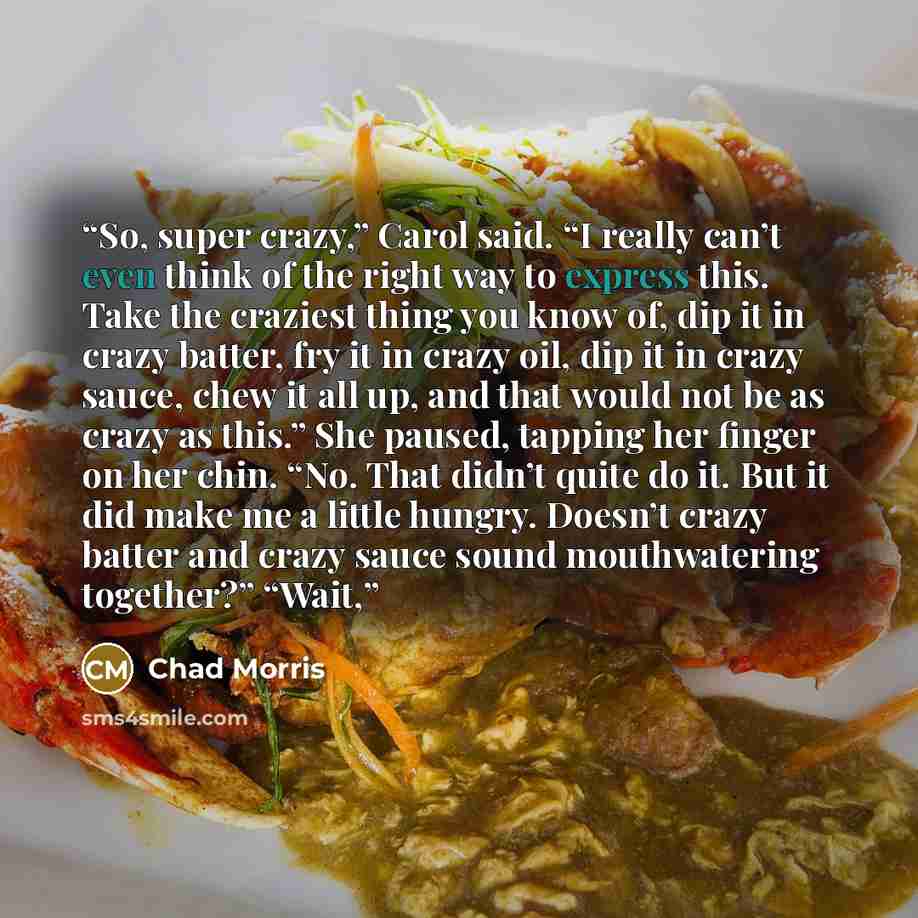 “So, super crazy,” Carol said. “I really can’t even think of the right way to express this. Take the craziest thing you know of, dip it in crazy batter, fry it in crazy oil, dip it in crazy sauce, chew it all up, and that would not be as crazy as this.” She paused, tapping her finger on her chin…” quote by Chad Morris