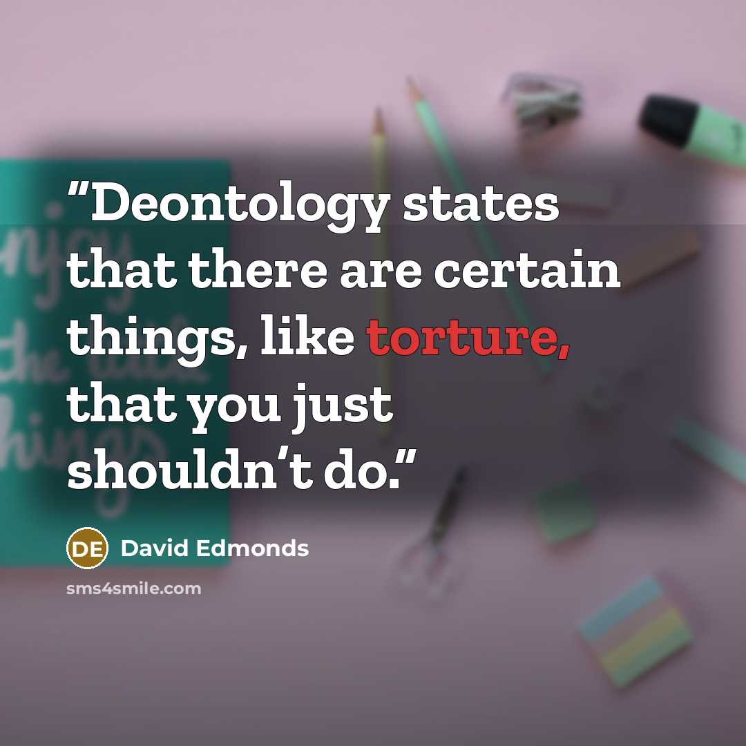 “Deontology states that there are certain things, like torture, that you just shouldn’t do.” quote by David Edmonds
