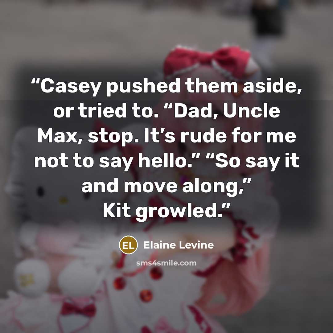 “Casey pushed them aside, or tried to. “Dad, Uncle Max, stop. It’s rude for me not to say hello.” “So say it and move along,” Kit growled.” quote by Elaine Levine