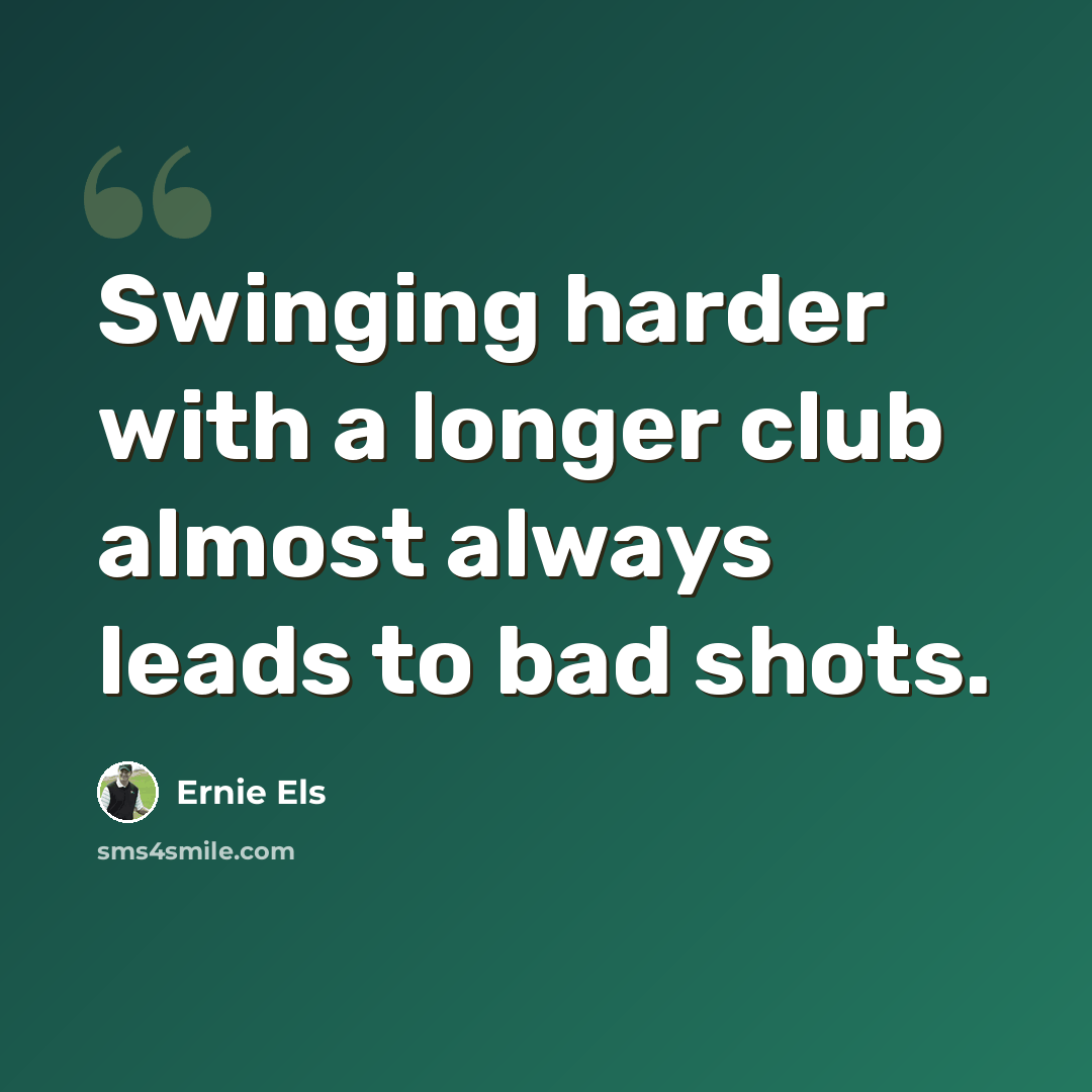“Swinging harder with a longer club almost always leads to bad shots.” quote by Ernie Els