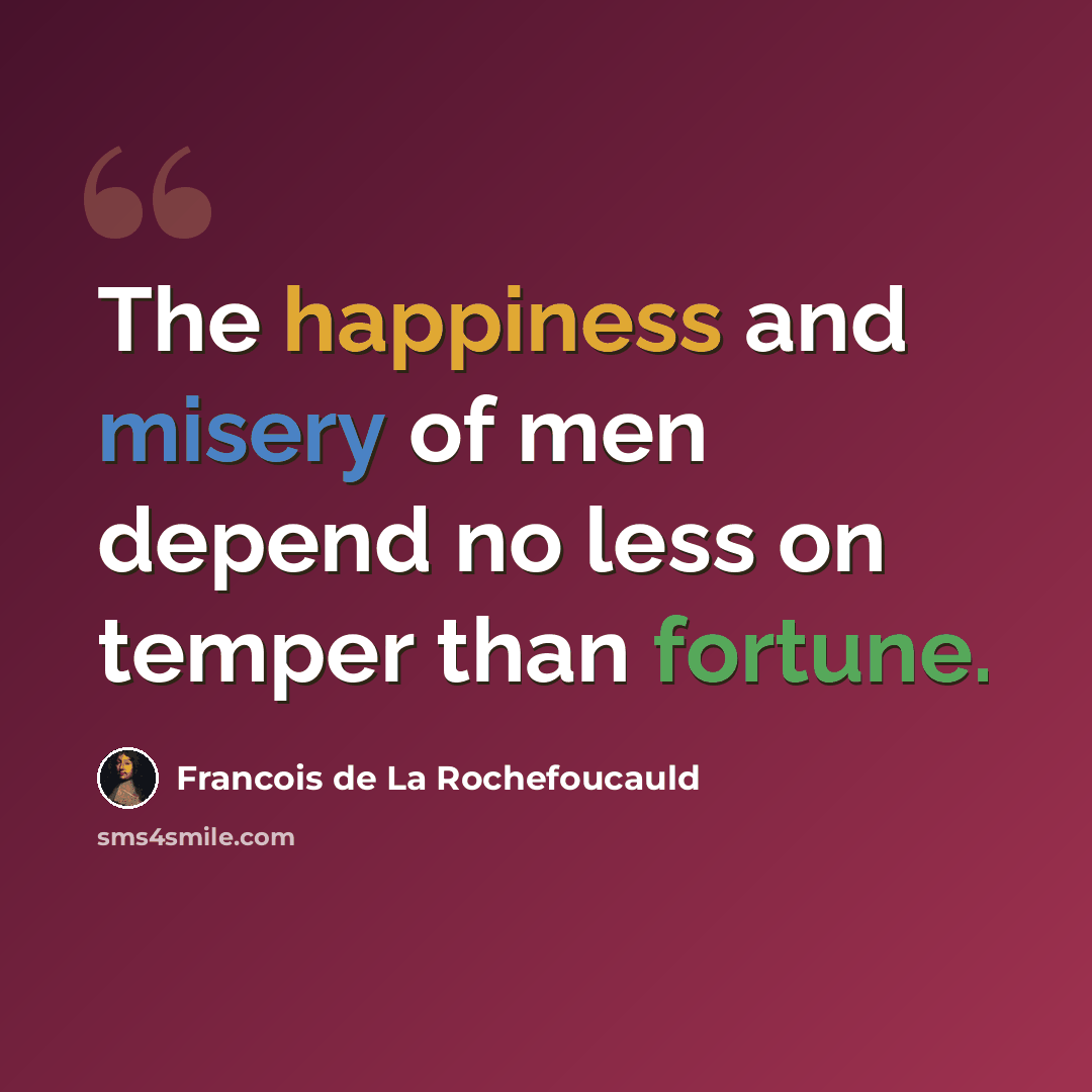 “The happiness and misery of men depend no less on temper than fortune.” quote by Francois de La Rochefoucauld