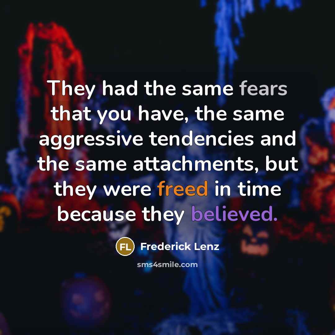 “They had the same fears that you have, the same aggressive tendencies and the same attachments, but they were freed in time because they believed.” quote by Frederick Lenz