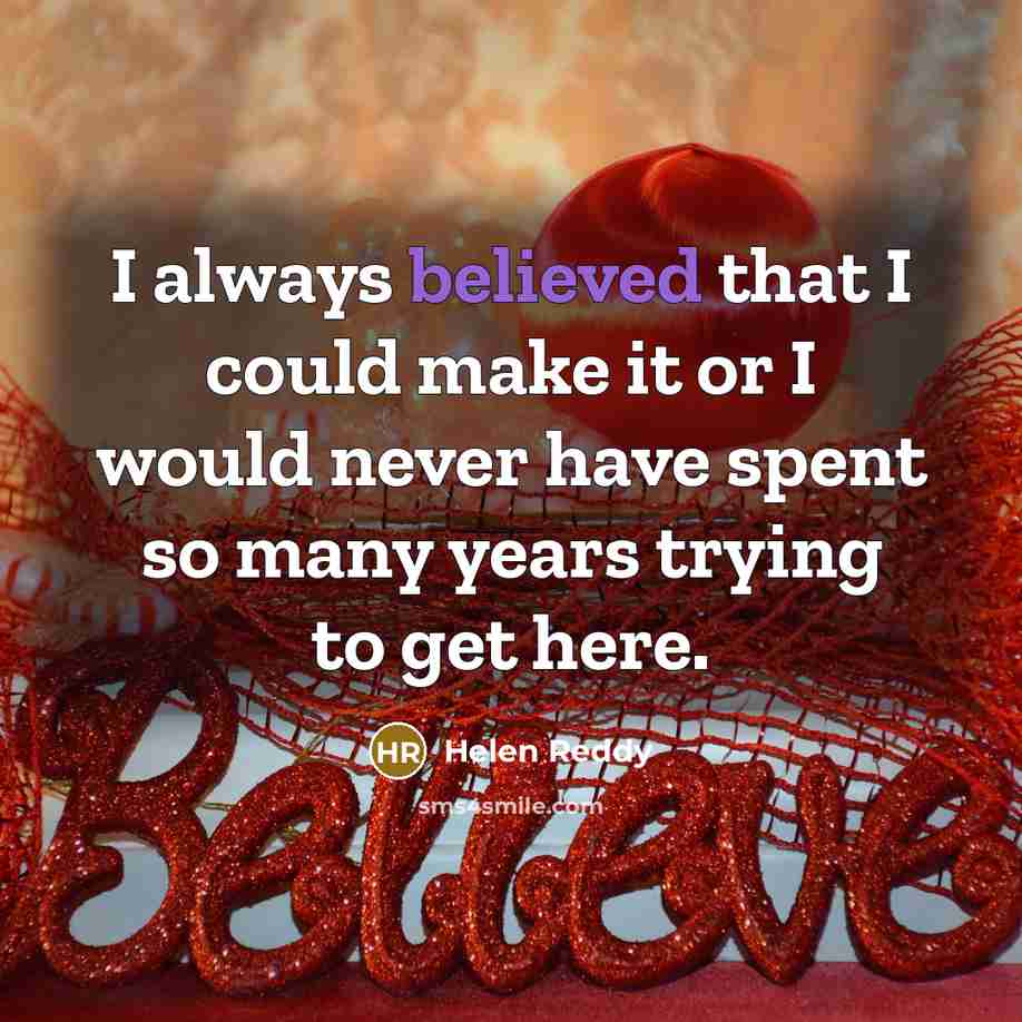 “I always believed that I could make it or I would never have spent so many years trying to get here.” quote by Helen Reddy