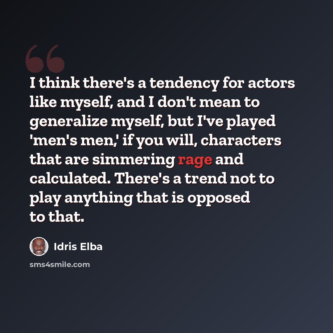“I think there's a tendency for actors like myself, and I don't mean to generalize myself, but I've played 'men's men,' if you will, characters that are simmering rage and calculated. There's a trend not to play anything that is opposed to that.” quote by Idris Elba