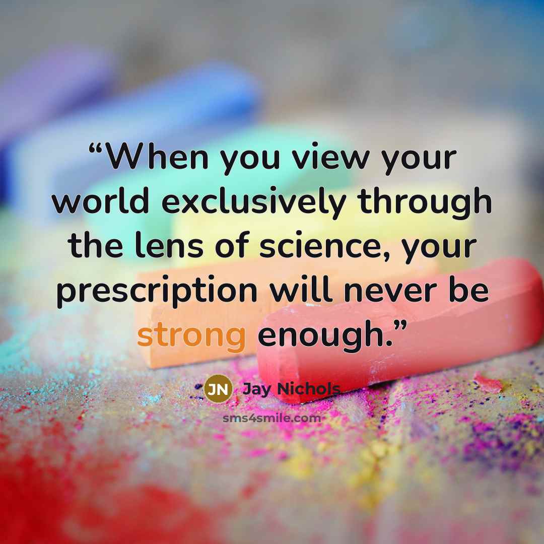 “When you view your world exclusively through the lens of science, your prescription will never be strong enough.” quote by Jay Nichols