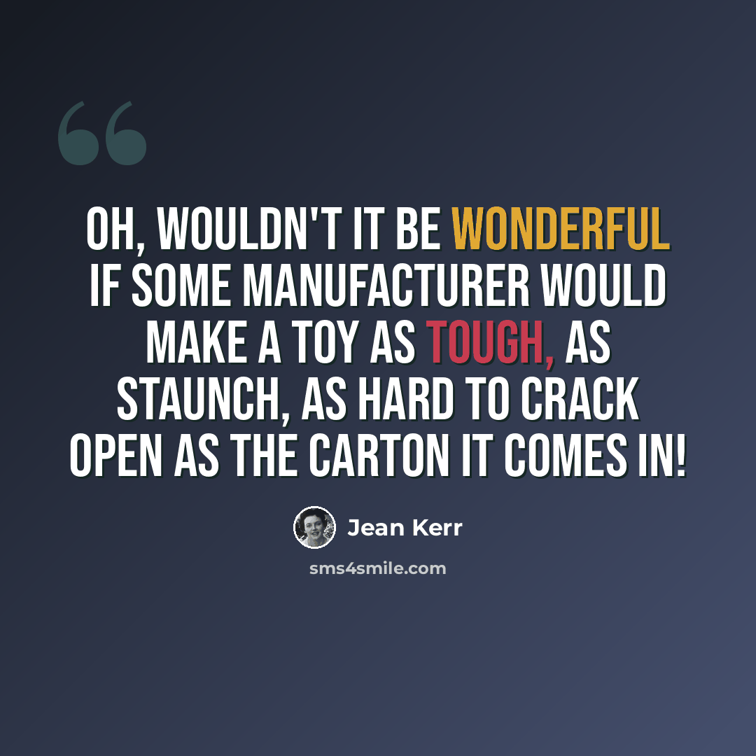 “Oh, wouldn't it be wonderful if some manufacturer would make a toy as tough, as staunch, as hard to crack open as the carton it comes in!” quote by Jean Kerr