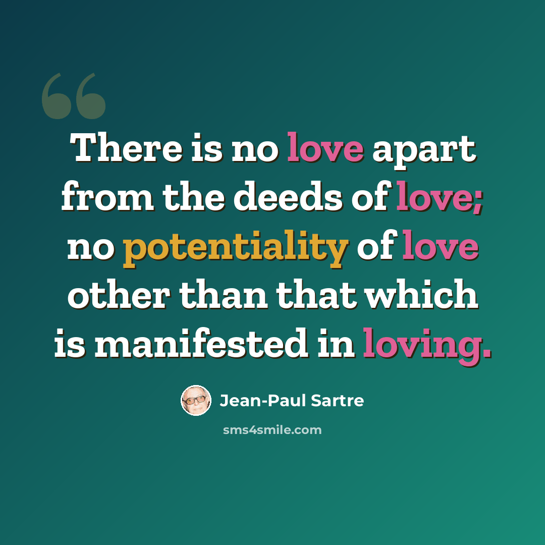 “There is no love apart from the deeds of love; no potentiality of love other than that which is manifested in loving.” quote by Jean-Paul Sartre