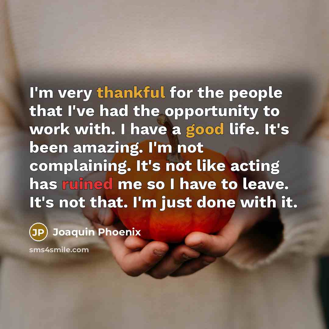 “I'm very thankful for the people that I've had the opportunity to work with. I have a good life. It's been amazing. I'm not complaining. It's not like acting has ruined me so I have to leave. It's not that. I'm just done with it.” quote by Joaquin Phoenix