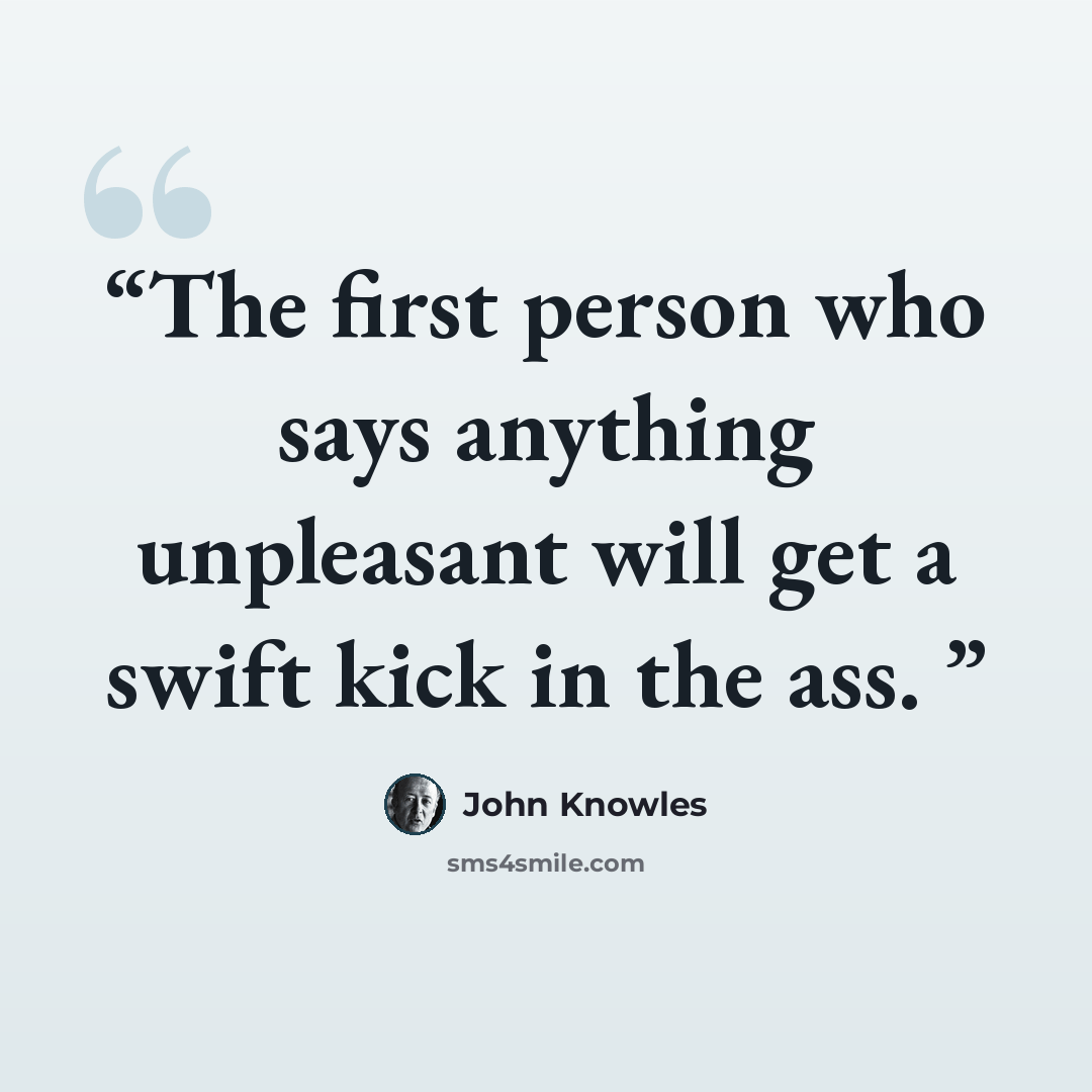 “The first person who says anything unpleasant will get a swift kick in the ass.” quote by John Knowles