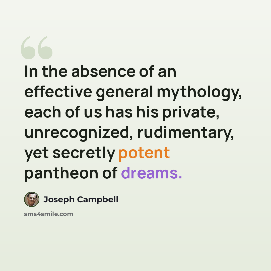 “In the absence of an effective general mythology, each of us has his private, unrecognized, rudimentary, yet secretly potent pantheon of dreams.” quote by Joseph Campbell