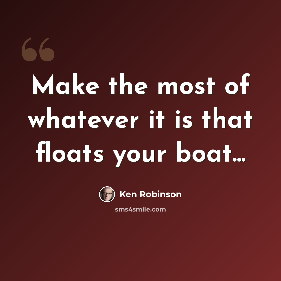 “Make the most of whatever it is that floats your boat...” quote by Ken Robinson
