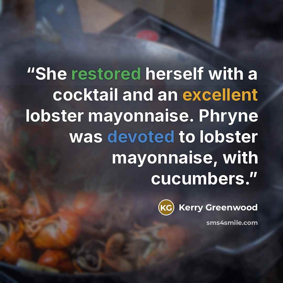 “She restored herself with a cocktail and an excellent lobster mayonnaise. Phryne was devoted to lobster mayonnaise, with cucumbers.” quote by Kerry Greenwood