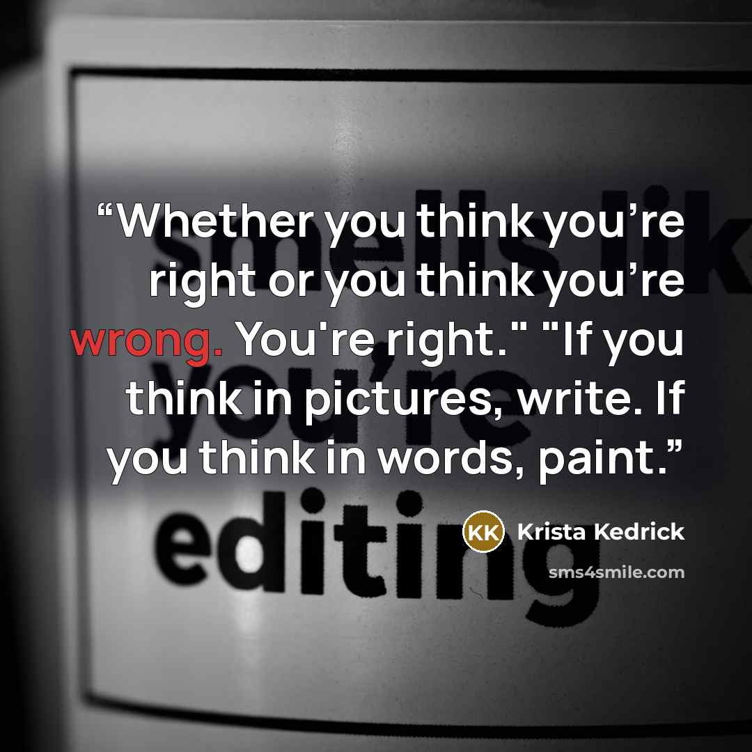 “Whether you think you're right or you think you're wrong. You're right." "If you think in pictures, write. If you think in words, paint.” quote by Krista Kedrick