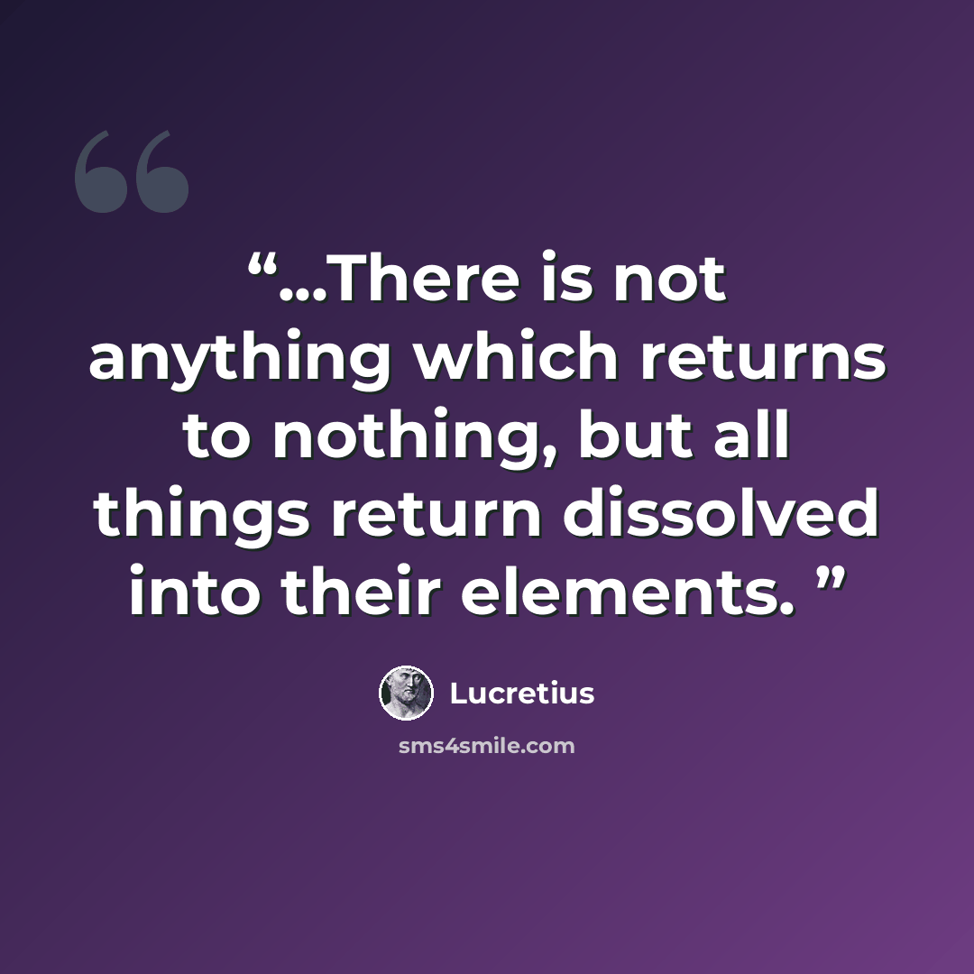 “...There is not anything which returns to nothing, but all things return dissolved into their elements.” quote by Lucretius