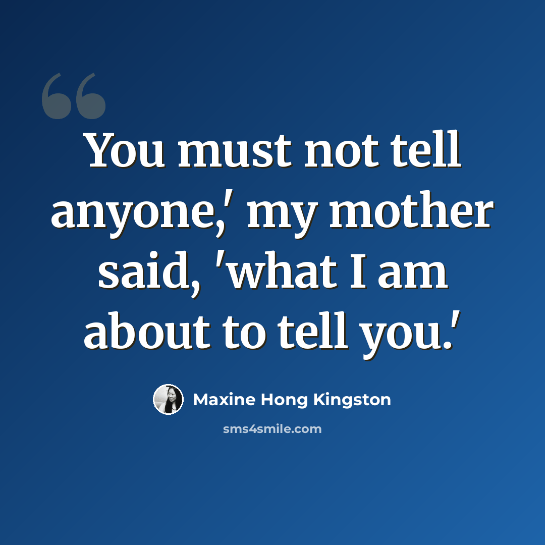 “You must not tell anyone,' my mother said, 'what I am about to tell you.'” quote by Maxine Hong Kingston