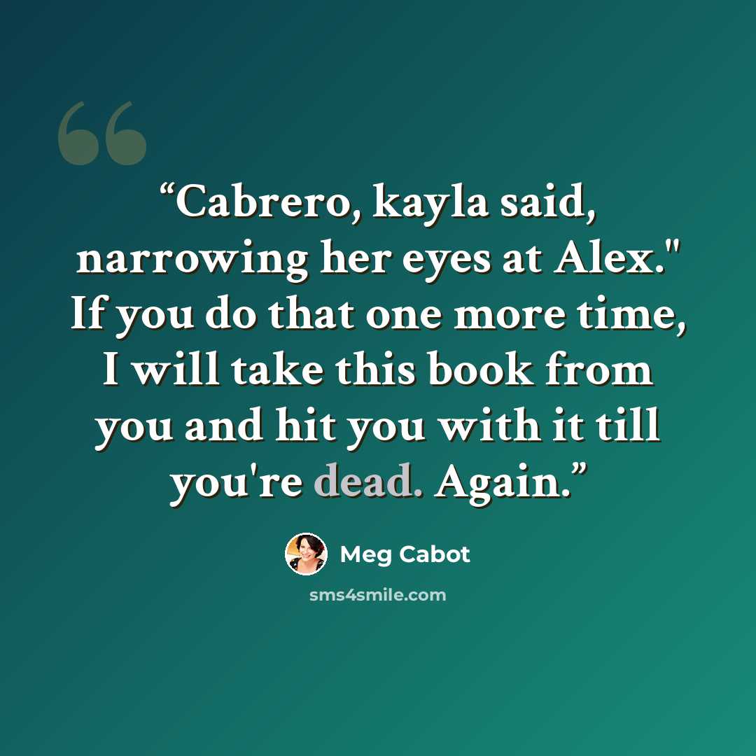 “Cabrero, kayla said, narrowing her eyes at Alex." If you do that one more time, I will take this book from you and hit you with it till you're dead. Again.” quote by Meg Cabot