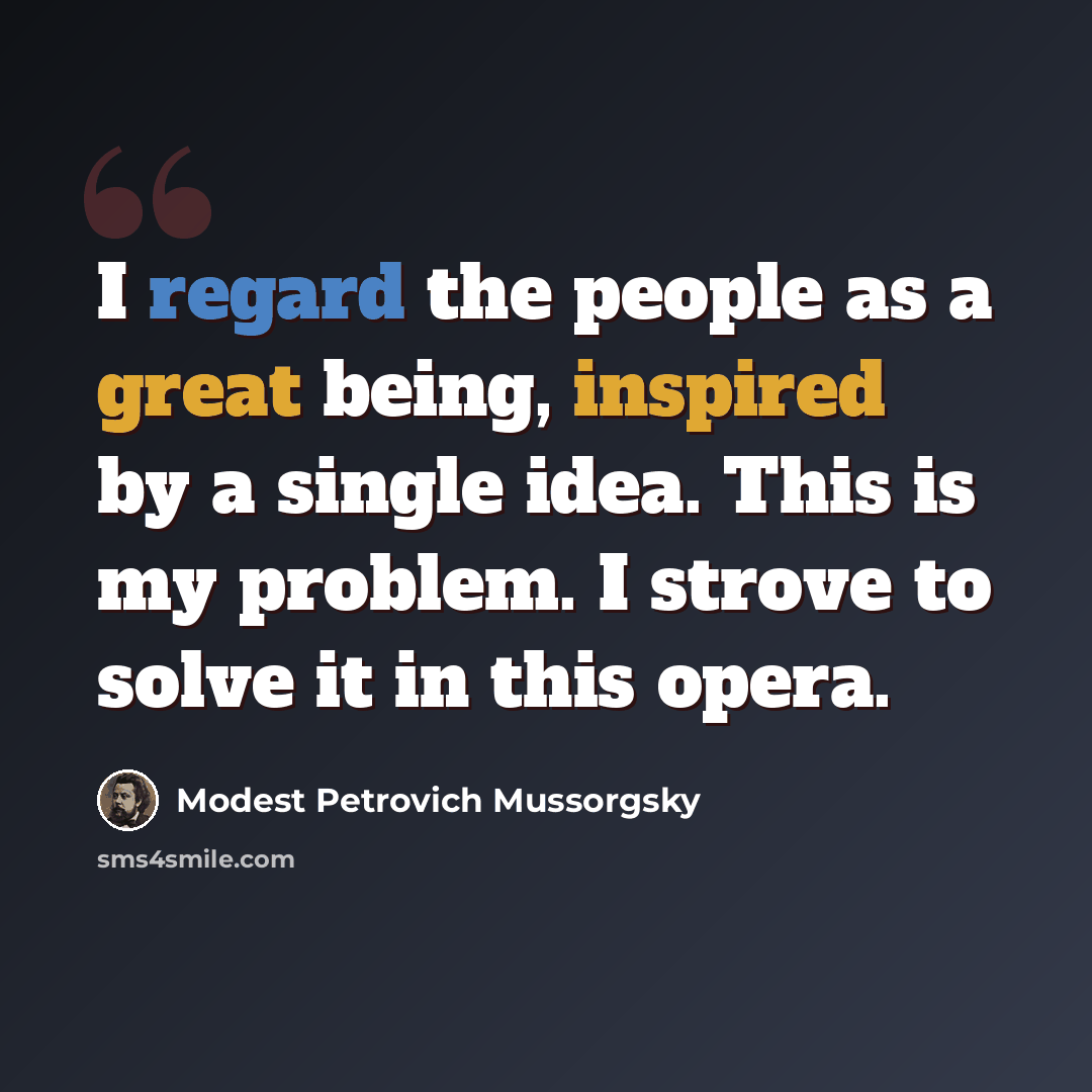 “I regard the people as a great being, inspired by a single idea. This is my problem. I strove to solve it in this opera.” quote by Modest Petrovich Mussorgsky