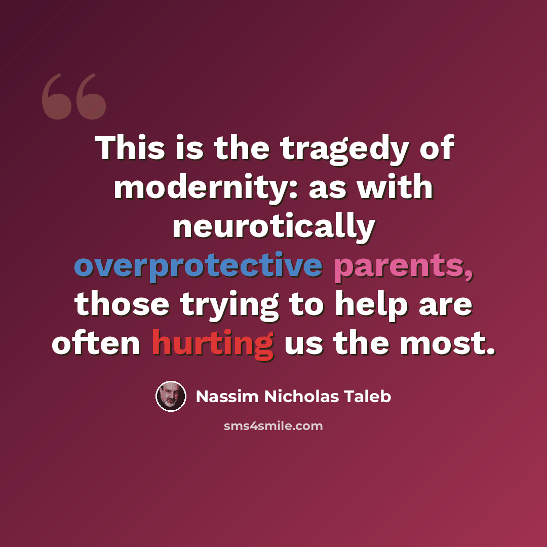 “This is the tragedy of modernity: as with neurotically overprotective parents, those trying to help are often hurting us the most.” quote by Nassim Nicholas Taleb