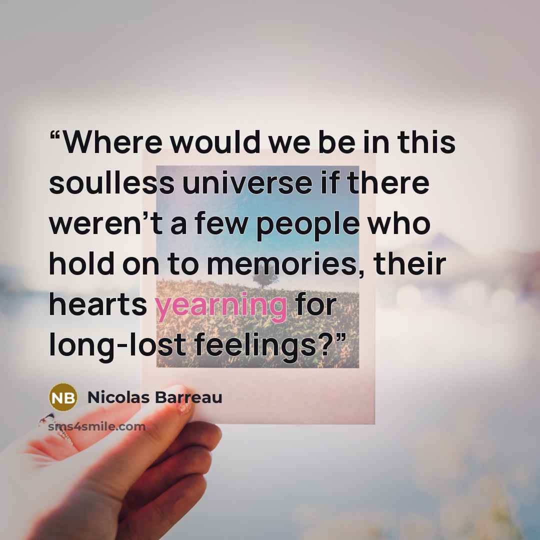 “Where would we be in this soulless universe if there weren't a few people who hold on to memories, their hearts yearning for long-lost feelings?” quote by Nicolas Barreau
