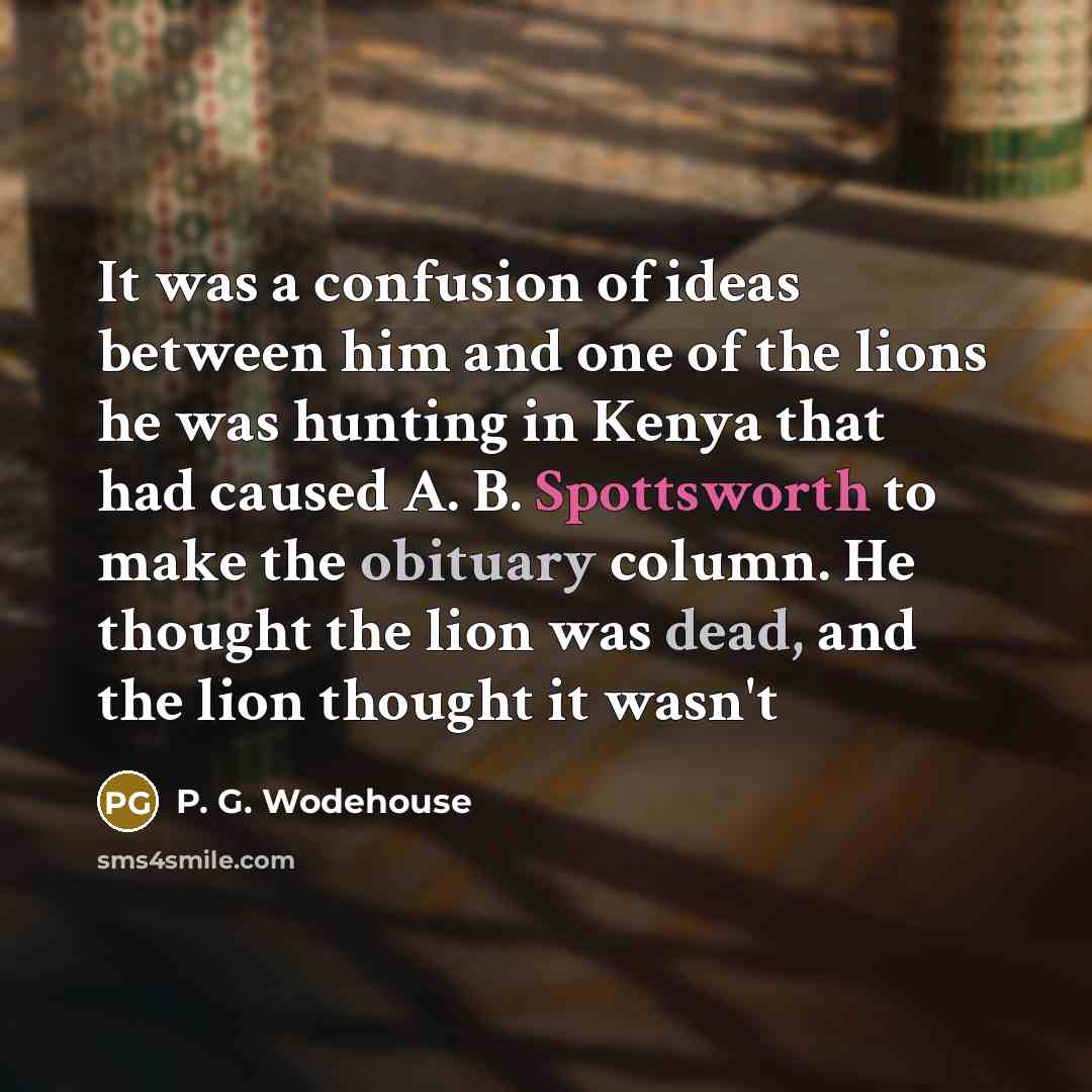 “It was a confusion of ideas between him and one of the lions he was hunting in Kenya that had caused A. B. Spottsworth to make the obituary column. He thought the lion was dead, and the lion thought it wasn't” quote by P. G. Wodehouse