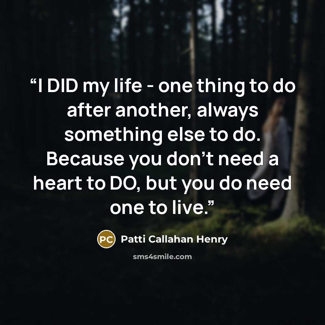 “I DID my life - one thing to do after another, always something else to do. Because you don't need a heart to DO, but you do need one to live.” quote by Patti Callahan Henry