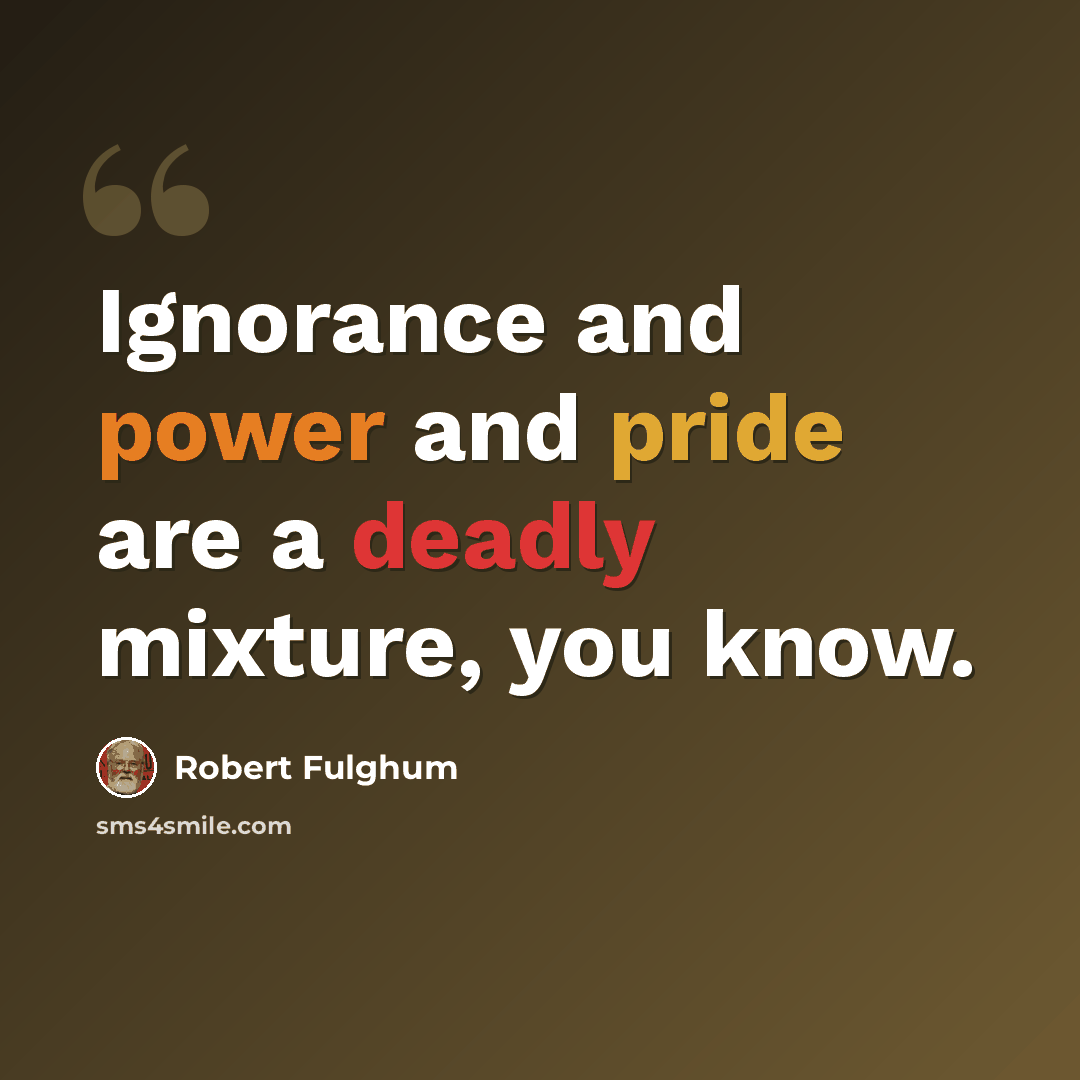 “Ignorance and power and pride are a deadly mixture, you know.” quote by Robert Fulghum