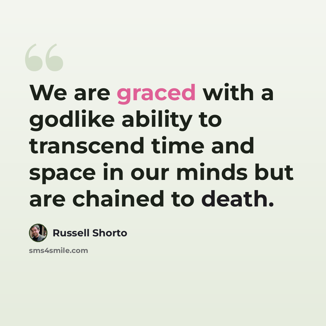 “We are graced with a godlike ability to transcend time and space in our minds but are chained to death.” quote by Russell Shorto