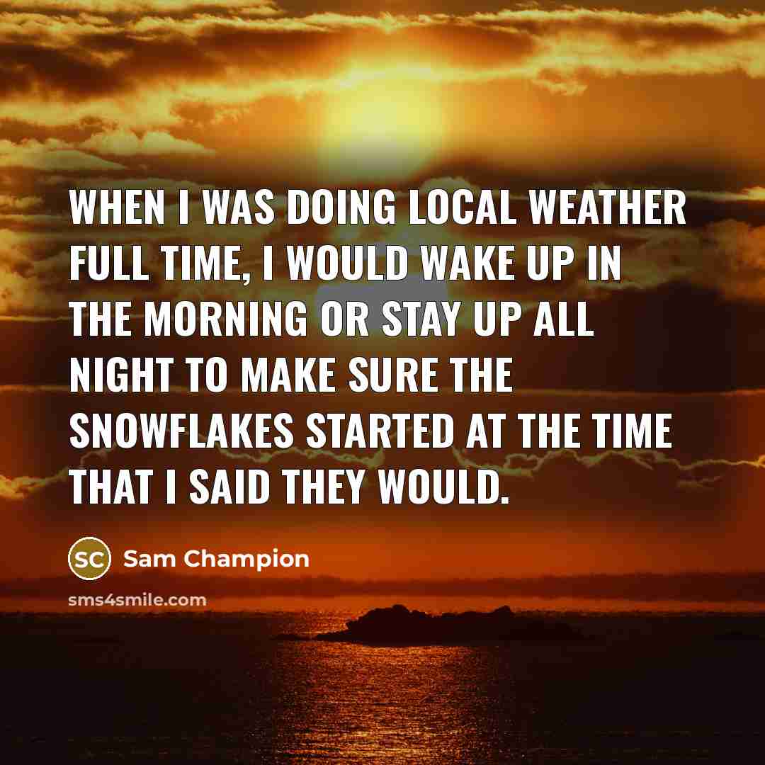 “When I was doing local weather full time, I would wake up in the morning or stay up all night to make sure the snowflakes started at the time that I said they would.” quote by Sam Champion
