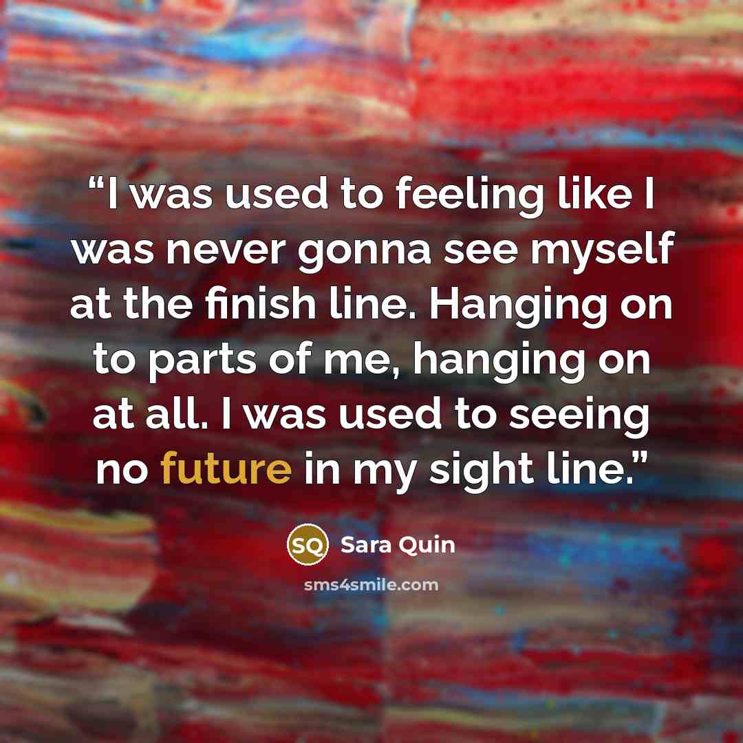 “I was used to feeling like I was never gonna see myself at the finish line. Hanging on to parts of me, hanging on at all. I was used to seeing no future in my sight line.” quote by Sara Quin