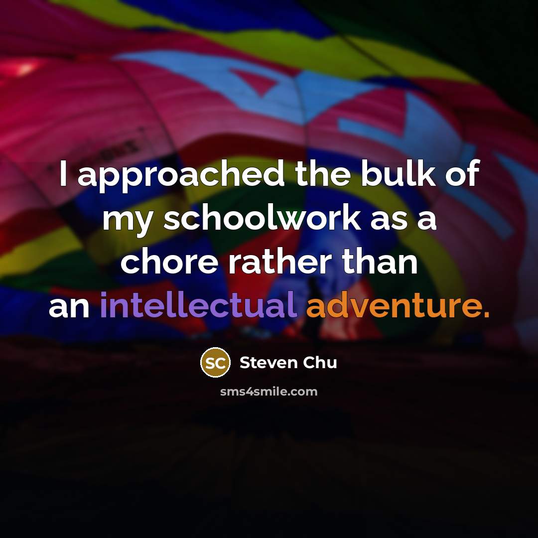 “I approached the bulk of my schoolwork as a chore rather than an intellectual adventure.” quote by Steven Chu