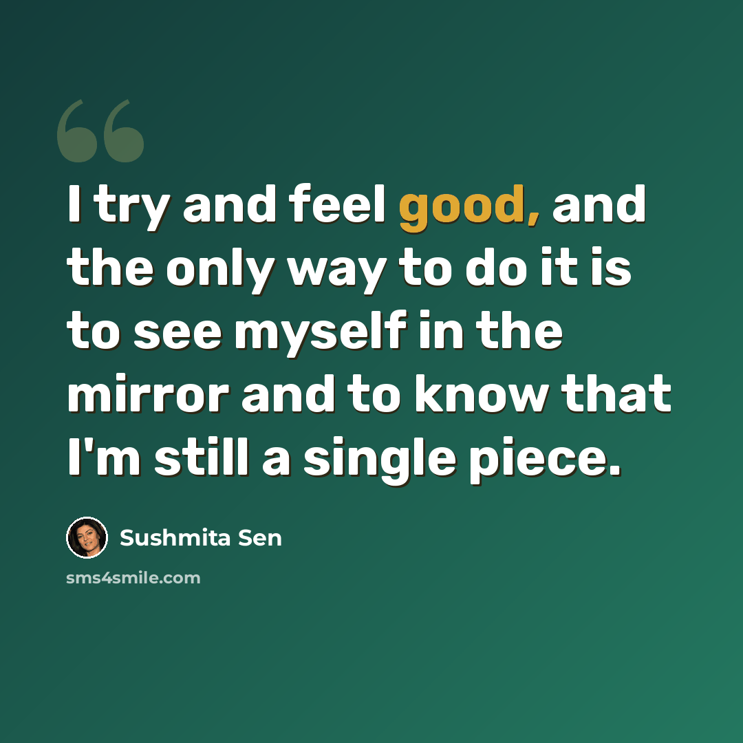 “I try and feel good, and the only way to do it is to see myself in the mirror and to know that I'm still a single piece.” quote by Sushmita Sen