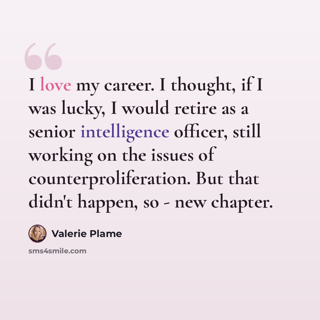 “I love my career. I thought, if I was lucky, I would retire as a senior intelligence officer, still working on the issues of counterproliferation. But that didn't happen, so - new chapter.” quote by Valerie Plame